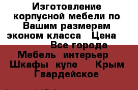 Изготовление корпусной мебели по Вашим размерам,эконом класса › Цена ­ 8 000 - Все города Мебель, интерьер » Шкафы, купе   . Крым,Гвардейское